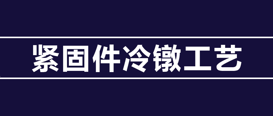 了解緊固件冷鐓工藝知識 ，看這篇就夠了