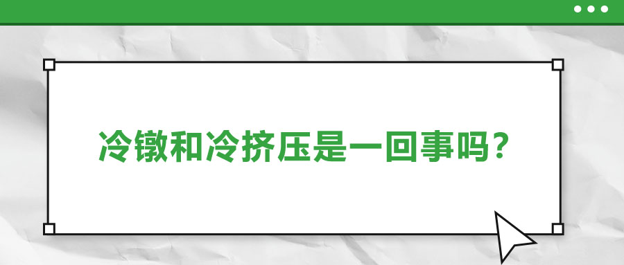 冷鐓和冷擠壓是一回事嗎？兩者有什么區(qū)別？