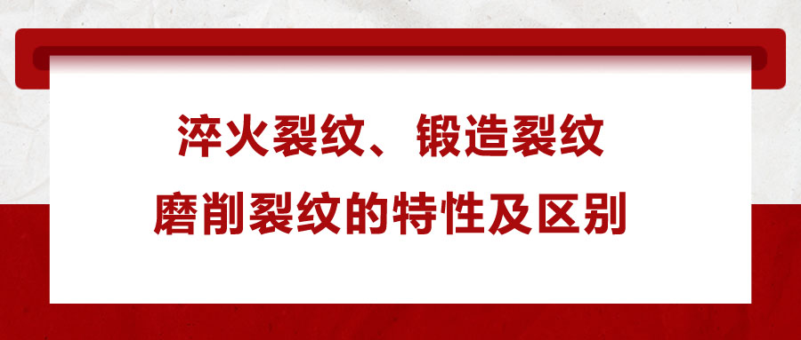 淬火裂紋、鍛造裂紋、磨削裂紋的特性及區(qū)別