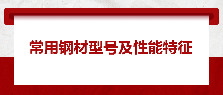 一文搞懂常用鋼材型號(hào)、性能特性