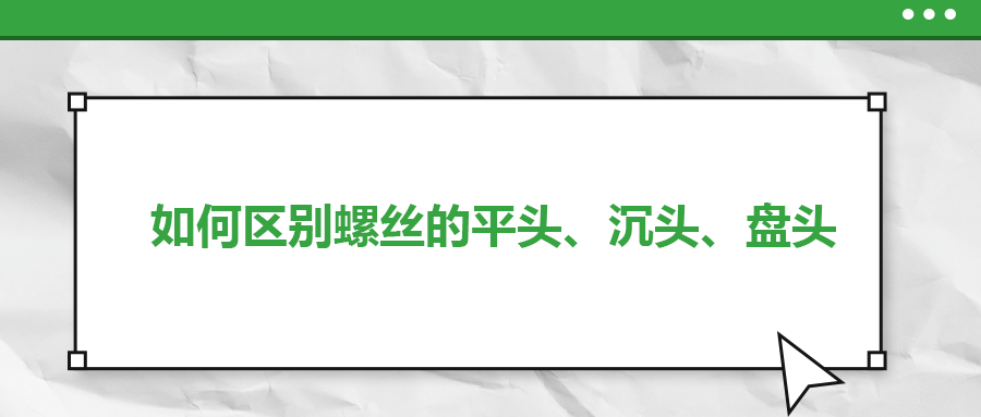 如何區(qū)別螺絲的平頭、沉頭、盤頭