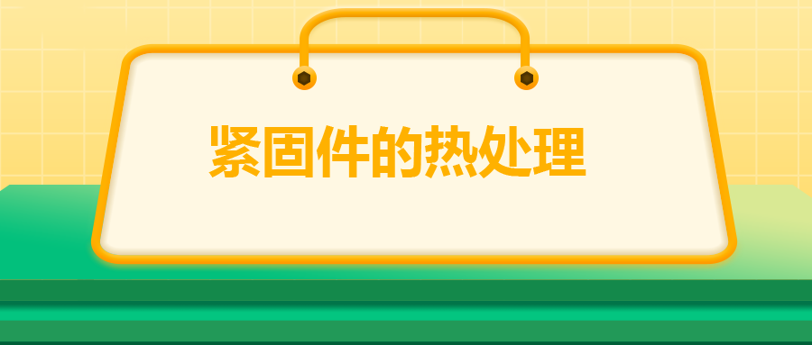 緊固件的熱處理，關(guān)鍵控制點(diǎn)有哪些