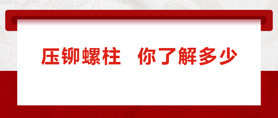 說到壓鉚螺柱， 你了解多少
