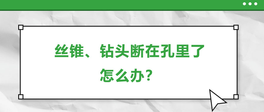 絲錐、鉆頭斷在孔里了，怎么辦？