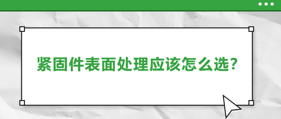緊固件的表面處理應(yīng)該怎么選呢？
