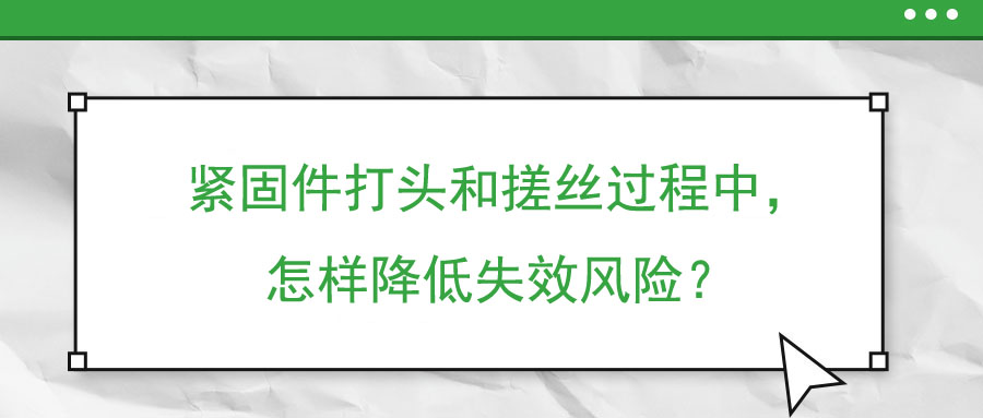 緊固件打頭和搓絲過程中，怎樣降低失效風險？