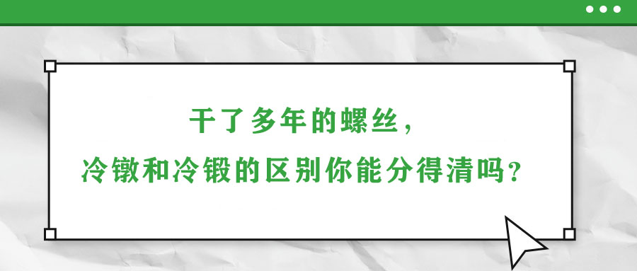 干了多年的螺絲，冷鐓和冷鍛的區(qū)別你能分得清嗎？