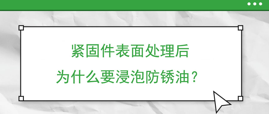緊固件表面處理后為什么要浸泡防銹油？