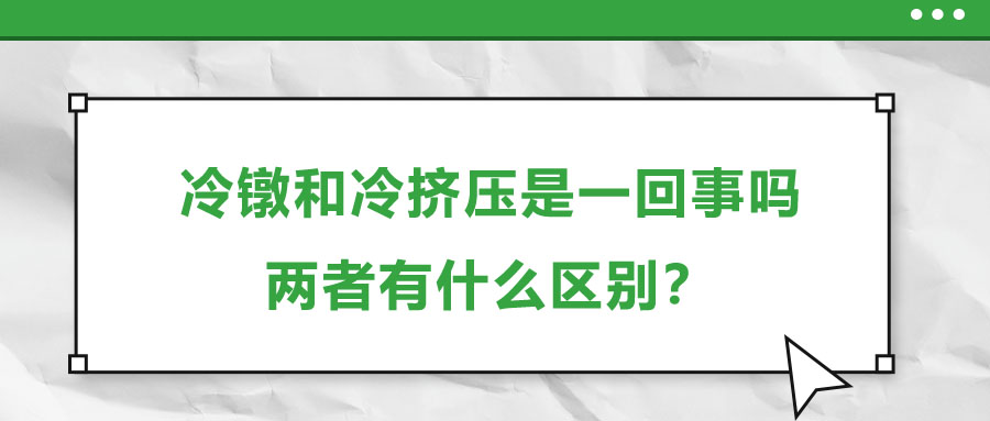 冷鐓和冷擠壓是一回事嗎，兩者有什么區(qū)別？