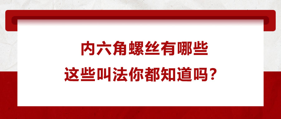 內(nèi)六角螺絲有哪些，這些叫法你都知道嗎？