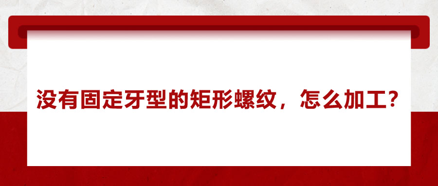 沒有固定牙型的矩形螺紋，怎么加工？