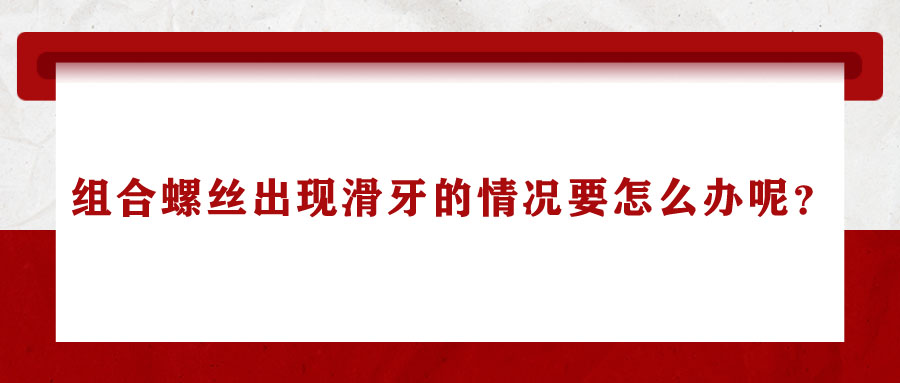 組合螺絲出現(xiàn)滑牙的情況要怎么辦呢？