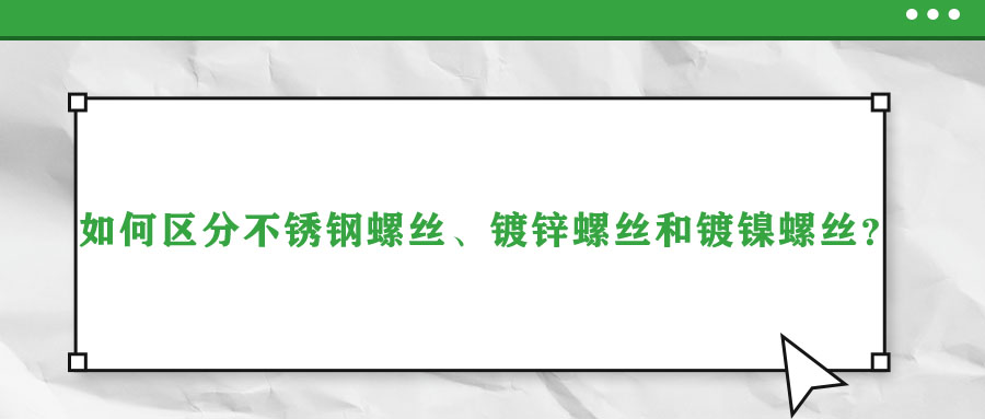 如何區(qū)分不銹鋼螺絲、鍍鋅螺絲和鍍鎳螺絲？