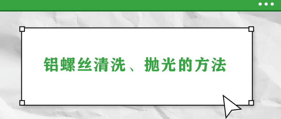 鋁螺絲清洗、拋光的方法