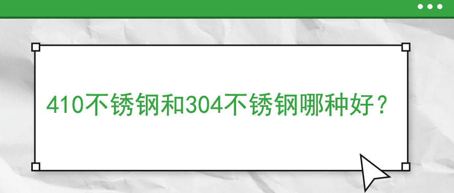 410不銹鋼和304不銹鋼哪種好？
