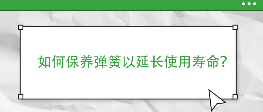 如何保養(yǎng)彈簧以延長(zhǎng)使用壽命？