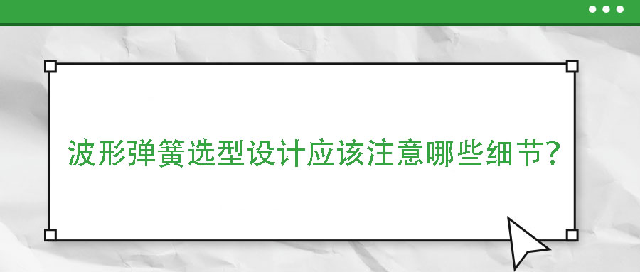 波形彈簧選型設(shè)計應(yīng)該注意哪些細(xì)節(jié)？