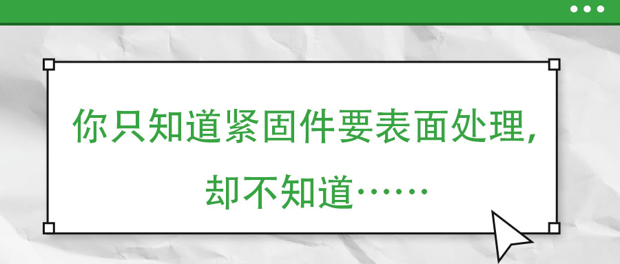 你只知道緊固件要表面處理，卻不知道……