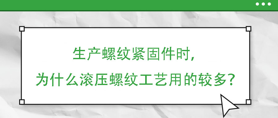 生產(chǎn)螺紋緊固件時(shí)，為什么滾壓螺紋工藝用的較多？