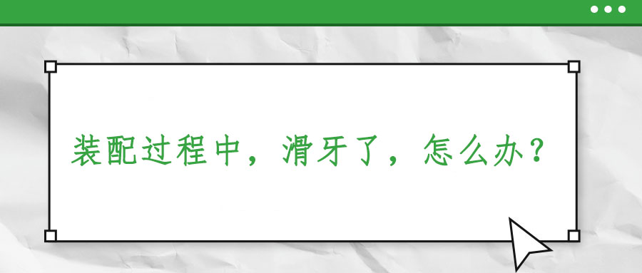 裝配過(guò)程中，滑牙了，怎么辦？