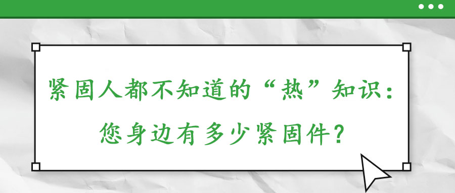 緊固人都不知道的“熱”知識(shí)：您身邊有多少緊固件？